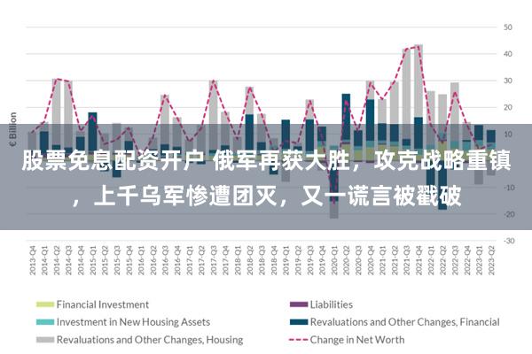 股票免息配资开户 俄军再获大胜，攻克战略重镇，上千乌军惨遭团灭，又一谎言被戳破