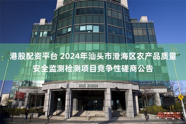 港股配资平台 2024年汕头市澄海区农产品质量安全监测检测项目竞争性磋商公告