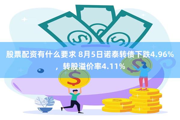 股票配资有什么要求 8月5日诺泰转债下跌4.96%，转股溢价率4.11%