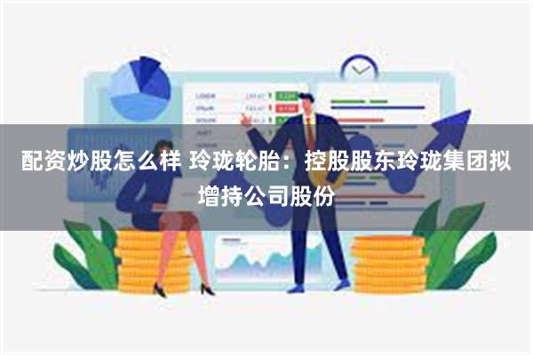 配资炒股怎么样 玲珑轮胎：控股股东玲珑集团拟增持公司股份