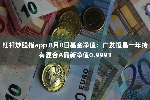 杠杆炒股指app 8月8日基金净值：广发恒昌一年持有混合A最新净值0.9993