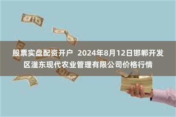 股票实盘配资开户  2024年8月12日邯郸开发区滏东现代农业管理有限公司价格行情