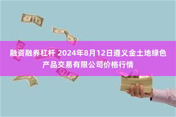 融资融券杠杆 2024年8月12日遵义金土地绿色产品交易有限公司价格行情