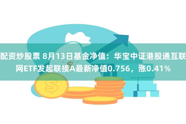 配资炒股票 8月13日基金净值：华宝中证港股通互联网ETF发起联接A最新净值0.756，涨0.41%