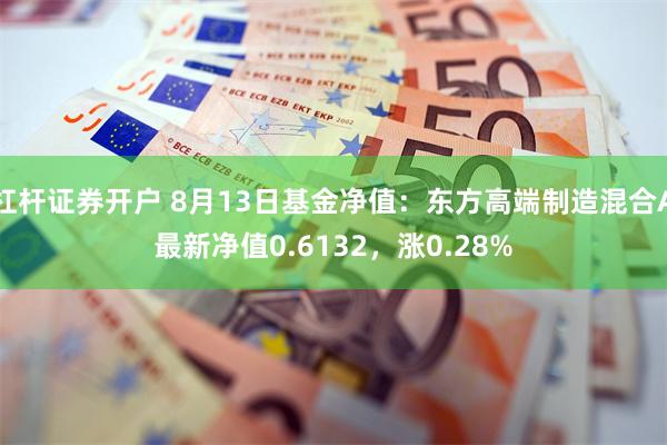 杠杆证券开户 8月13日基金净值：东方高端制造混合A最新净值0.6132，涨0.28%