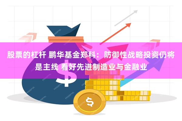 股票的杠杆 鹏华基金郑科：防御性战略投资仍将是主线 看好先进制造业与金融业