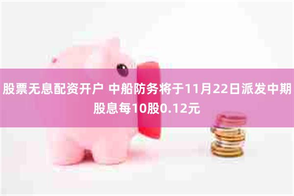 股票无息配资开户 中船防务将于11月22日派发中期股息每10股0.12元