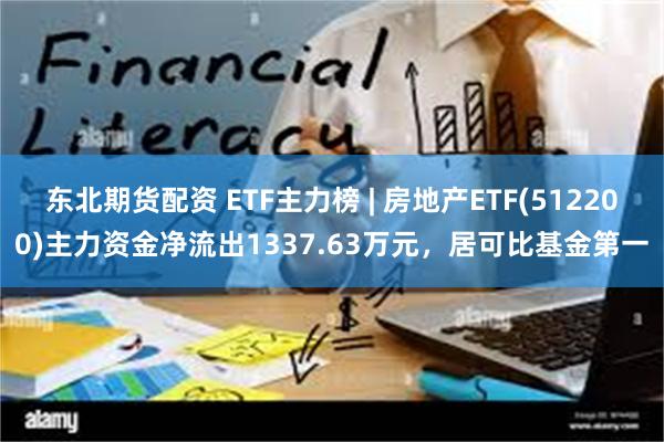 东北期货配资 ETF主力榜 | 房地产ETF(512200)主力资金净流出1337.63万元，居可比基金第一