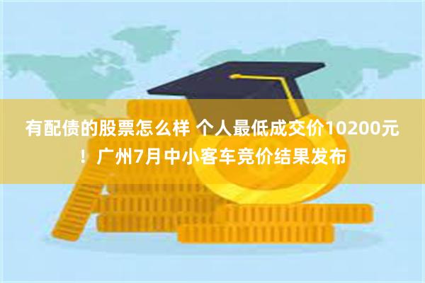 有配债的股票怎么样 个人最低成交价10200元！广州7月中小客车竞价结果发布