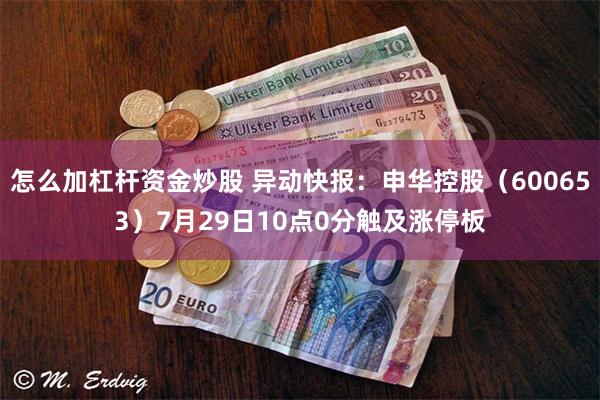 怎么加杠杆资金炒股 异动快报：申华控股（600653）7月29日10点0分触及涨停板