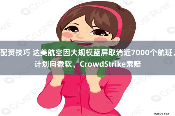 配资技巧 达美航空因大规模蓝屏取消近7000个航班，计划向微软、CrowdStrike索赔