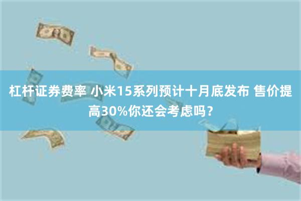 杠杆证券费率 小米15系列预计十月底发布 售价提高30%你还会考虑吗？