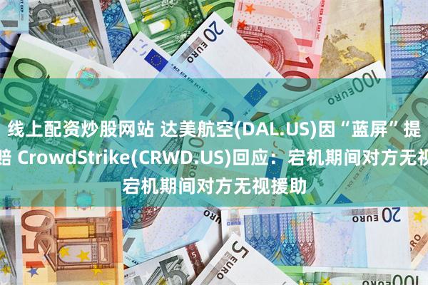 线上配资炒股网站 达美航空(DAL.US)因“蓝屏”提出索赔 CrowdStrike(CRWD.US)回应：宕机期间对方无视援助