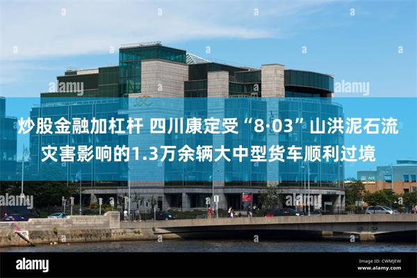 炒股金融加杠杆 四川康定受“8·03”山洪泥石流灾害影响的1.3万余辆大中型货车顺利过境