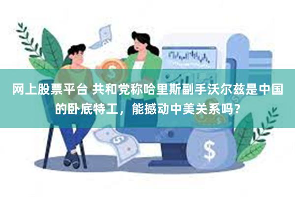 网上股票平台 共和党称哈里斯副手沃尔兹是中国的卧底特工，能撼动中美关系吗？