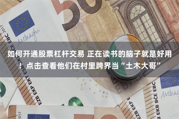 如何开通股票杠杆交易 正在读书的脑子就是好用！点击查看他们在村里跨界当“土木大哥”