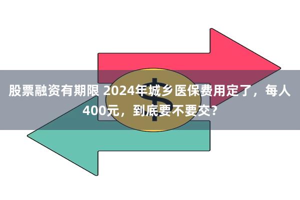 股票融资有期限 2024年城乡医保费用定了，每人400元，到底要不要交？