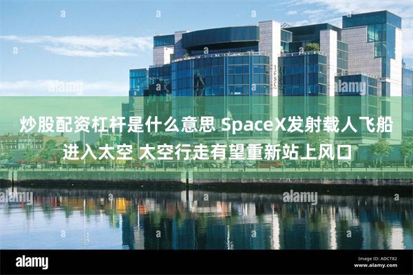 炒股配资杠杆是什么意思 SpaceX发射载人飞船进入太空 太空行走有望重新站上风口