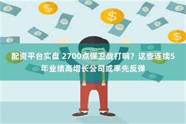 配资平台实盘 2700点保卫战打响？这些连续5年业绩高增长公司或率先反弹