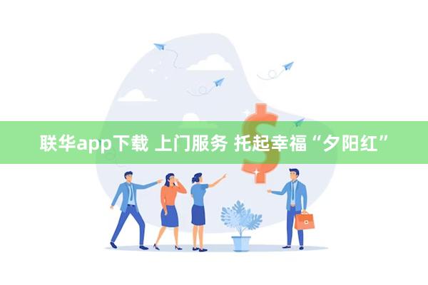 联华app下载 上门服务 托起幸福“夕阳红”