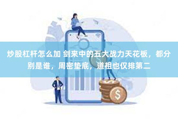 炒股杠杆怎么加 剑来中的五大战力天花板，都分别是谁，周密垫底，道祖也仅排第二