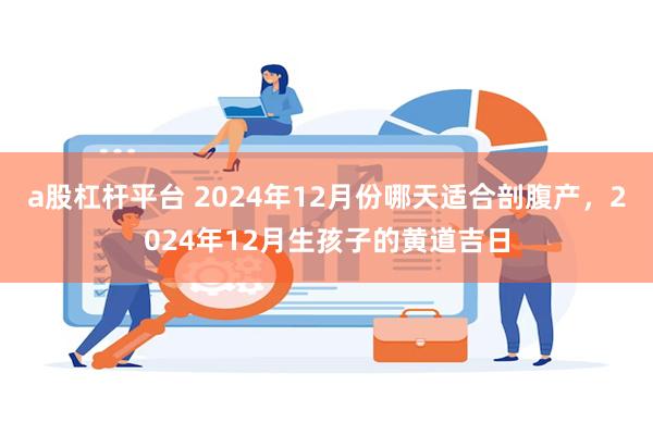 a股杠杆平台 2024年12月份哪天适合剖腹产，2024年12月生孩子的黄道吉日