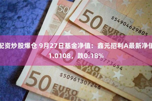 配资炒股爆仓 9月27日基金净值：鑫元招利A最新净值1.0108，跌0.18%