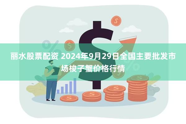 丽水股票配资 2024年9月29日全国主要批发市场梭子蟹价格行情