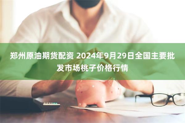 郑州原油期货配资 2024年9月29日全国主要批发市场桃子价格行情