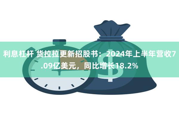 利息杠杆 货拉拉更新招股书：2024年上半年营收7.09亿美元，同比增长18.2%