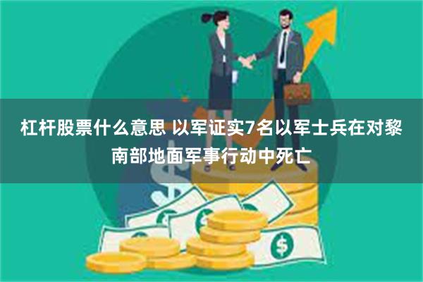 杠杆股票什么意思 以军证实7名以军士兵在对黎南部地面军事行动中死亡