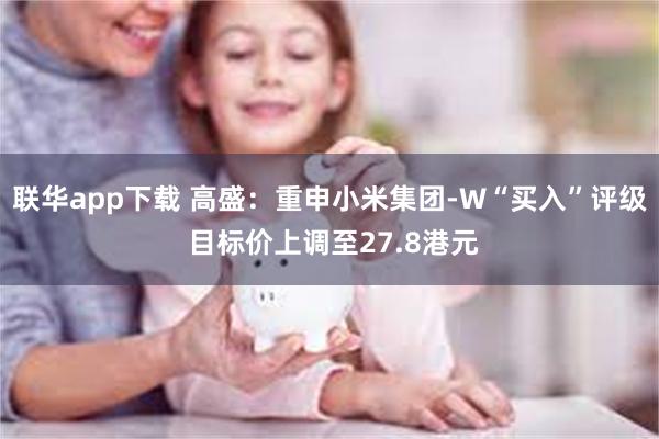 联华app下载 高盛：重申小米集团-W“买入”评级 目标价上调至27.8港元