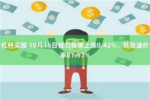 杠杆买股 10月16日佳力转债上涨0.42%，转股溢价率81.97%