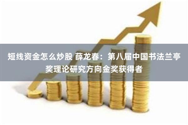 短线资金怎么炒股 薛龙春：第八届中国书法兰亭奖理论研究方向金奖获得者