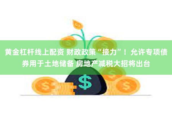 黄金杠杆线上配资 财政政策“接力”！允许专项债券用于土地储备 房地产减税大招将出台