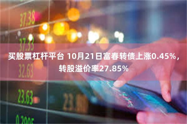 买股票杠杆平台 10月21日富春转债上涨0.45%，转股溢价率27.85%