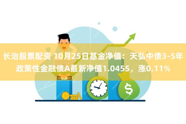 长治股票配资 10月25日基金净值：天弘中债3-5年政策性金融债A最新净值1.0455，涨0.11%