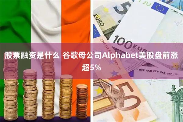 股票融资是什么 谷歌母公司Alphabet美股盘前涨超5%