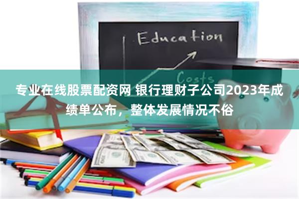 专业在线股票配资网 银行理财子公司2023年成绩单公布，整体发展情况不俗