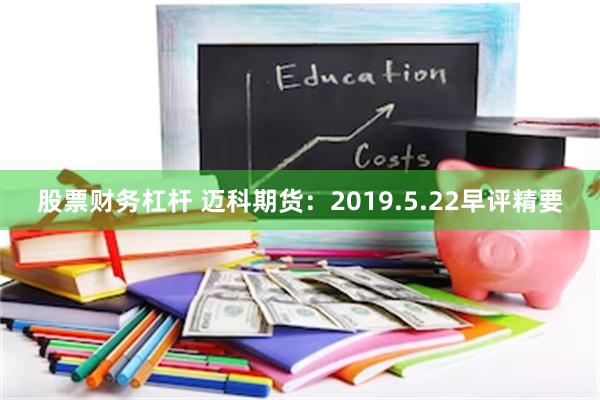 股票财务杠杆 迈科期货：2019.5.22早评精要