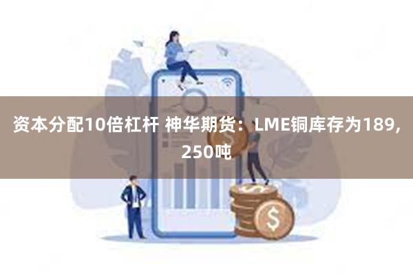 资本分配10倍杠杆 神华期货：LME铜库存为189,250吨