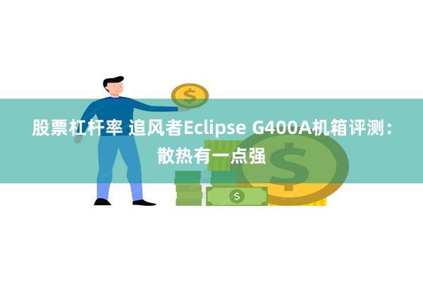 股票杠杆率 追风者Eclipse G400A机箱评测：散热有一点强