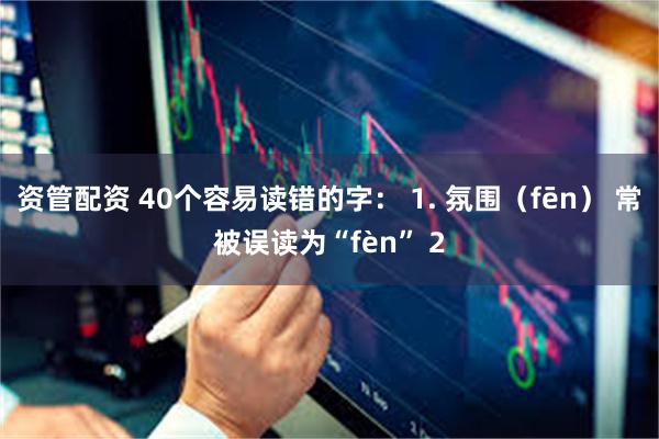 资管配资 40个容易读错的字： 1. 氛围（fēn） 常被误读为“fèn” 2