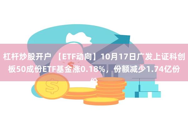 杠杆炒股开户 【ETF动向】10月17日广发上证科创板50成份ETF基金涨0.18%，份额减少1.74亿份