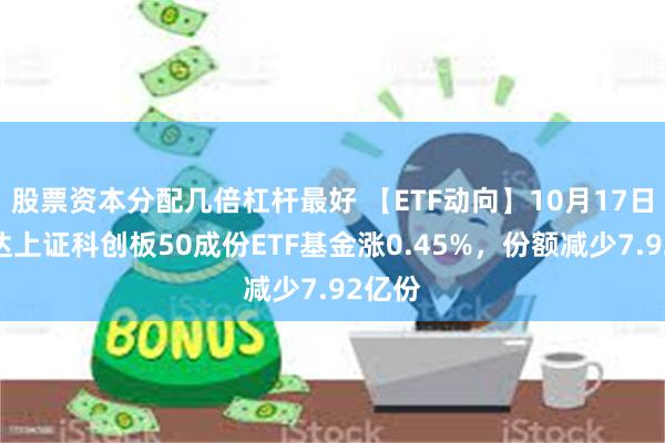 股票资本分配几倍杠杆最好 【ETF动向】10月17日易方达上证科创板50成份ETF基金涨0.45%，份额减少7.92亿份