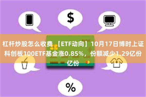 杠杆炒股怎么收费 【ETF动向】10月17日博时上证科创板100ETF基金涨0.85%，份额减少1.29亿份