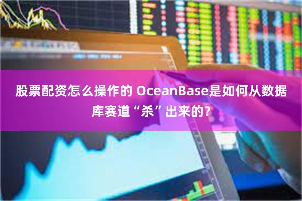 股票配资怎么操作的 OceanBase是如何从数据库赛道“杀”出来的？