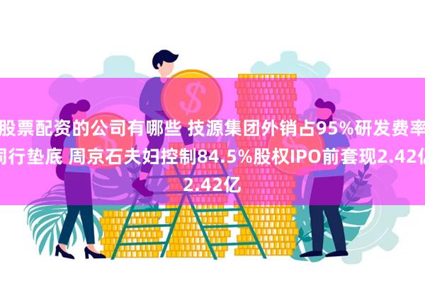 股票配资的公司有哪些 技源集团外销占95%研发费率同行垫底 周京石夫妇控制84.5%股权IPO前套现2.42亿