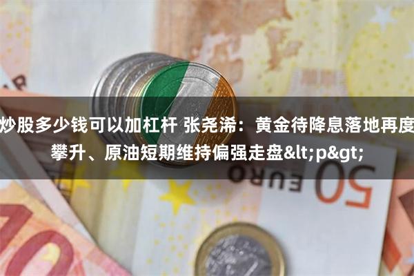 炒股多少钱可以加杠杆 张尧浠：黄金待降息落地再度攀升、原油短期维持偏强走盘<p>