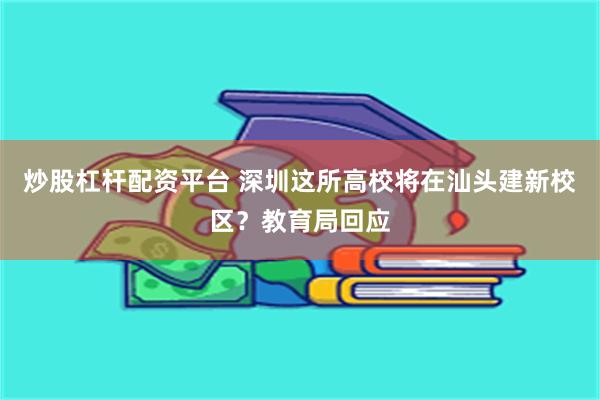 炒股杠杆配资平台 深圳这所高校将在汕头建新校区？教育局回应